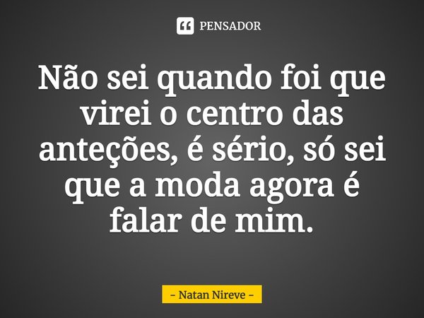 ⁠Não sei quando foi que virei o centro das anteções, é sério, só sei que a moda agora é falar de mim.... Frase de Natan Nireve.