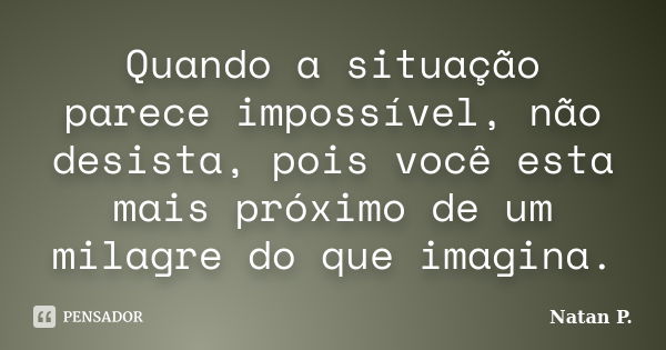 Quando a situação parece impossível, não desista, pois você esta mais próximo de um milagre do que imagina.... Frase de Natan P..