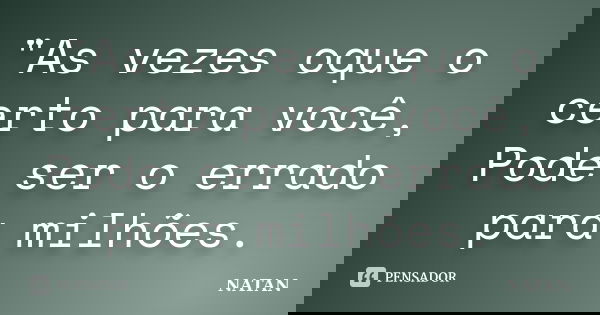 "As vezes oque o certo para você, Pode ser o errado para milhões.... Frase de Natan.