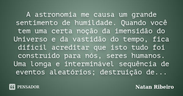 A astronomia me causa um grande sentimento de humildade. Quando você tem uma certa noção da imensidão do Universo e da vastidão do tempo, fica difícil acreditar... Frase de Natan Ribeiro.