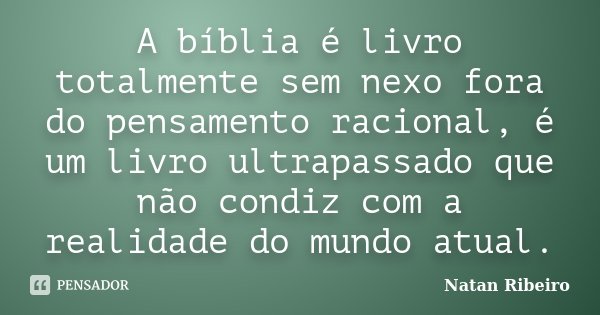 A bíblia é livro totalmente sem nexo fora do pensamento racional, é um livro ultrapassado que não condiz com a realidade do mundo atual.... Frase de Natan Ribeiro.