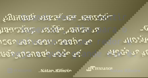 Quando você se sentir superior, olhe para o universo ao seu redor e veja o quão grande ele é.... Frase de Natan Ribeiro.
