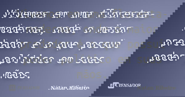 Vivemos em uma floresta-moderna, onde o maior predador é o que possui poder político em suas mãos.... Frase de Natan Ribeiro.