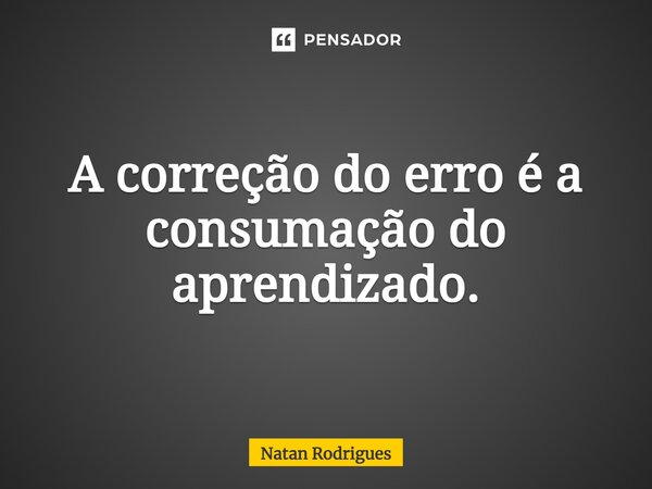 ⁠A correção do erro é a consumação do aprendizado.... Frase de Natan Rodrigues.
