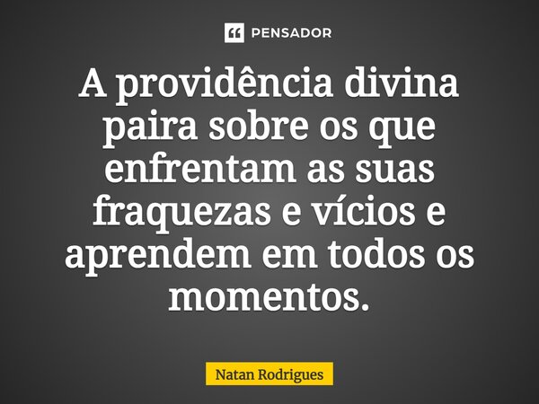 ⁠A providência divina paira sobre os que enfrentam as suas fraquezas e vícios e aprendem em todos os momentos.... Frase de Natan Rodrigues.