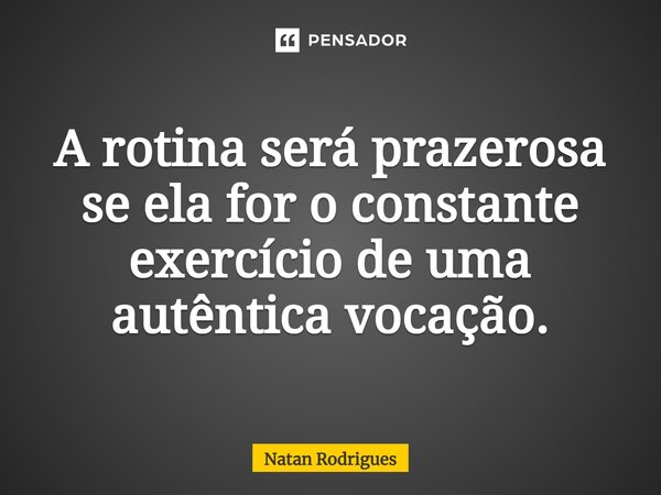 ⁠A rotina será prazerosa se ela for o constante exercício de uma autêntica vocação.... Frase de Natan Rodrigues.