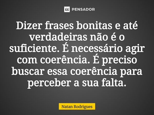 ⁠Dizer frases bonitas e até verdadeiras não é o suficiente. É necessário agir com coerência. É preciso buscar essa coerência para perceber a sua falta.... Frase de Natan Rodrigues.