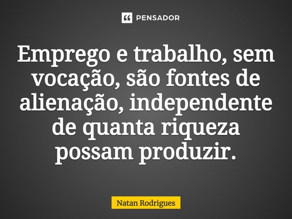 ⁠Emprego e trabalho, sem vocação, são fontes de alienação, independente de quanta riqueza possam produzir.... Frase de Natan Rodrigues.