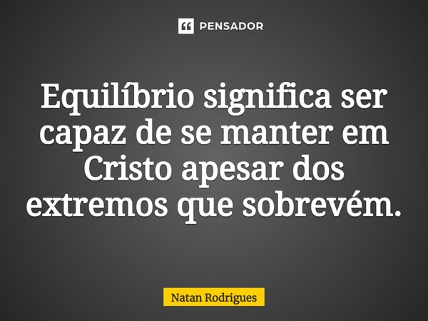 ⁠Equilíbrio significa ser capaz de se manter em Cristo apesar dos extremos que sobrevém.... Frase de Natan Rodrigues.