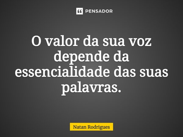 ⁠O valor da sua voz depende da essencialidade das suas palavras.... Frase de Natan Rodrigues.