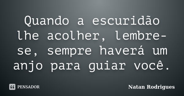 Quando a escuridão lhe acolher, lembre-se, sempre haverá um anjo para guiar você.... Frase de Natan Rodrigues.