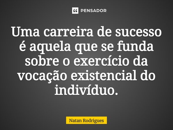 ⁠Uma carreira de sucesso é aquela que se funda sobre o exercício da vocação existencial do indivíduo.... Frase de Natan Rodrigues.