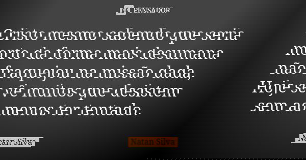 Cristo mesmo sabendo que seria morto da forma mais desumana não fraquejou na missão dada, Hoje se vê muitos que desistem sem ao menos ter tentado.... Frase de Natan silva.