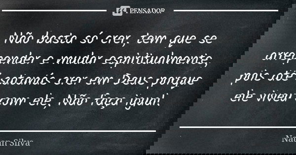 Não basta só crer, tem que se arrepender e mudar espiritualmente, pois até satanás crer em Deus porque ele viveu com ele, Não faça igual.... Frase de Natan silva.