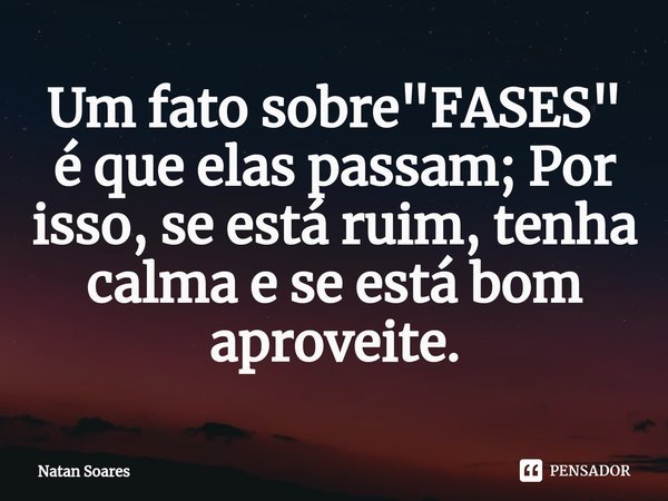 ⁠Um fato sobre "FASES" é que elas passam; Por isso, se está ruim, tenha calma e se está bom aproveite.... Frase de Natan Soares.