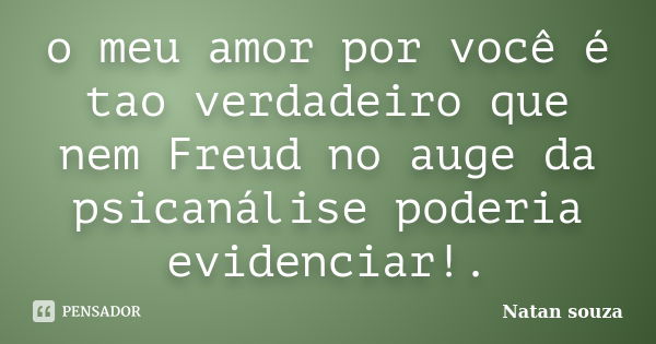 o meu amor por você é tao verdadeiro que nem Freud no auge da psicanálise poderia evidenciar!.... Frase de Natan souza.