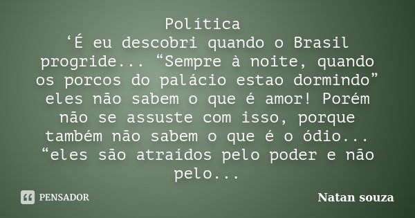 Política ‘É eu descobri quando o Brasil progride... “Sempre à noite, quando os porcos do palácio estao dormindo” eles não sabem o que é amor! Porém não se assus... Frase de Natan souza.