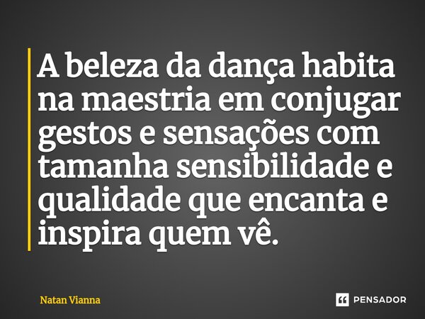 ⁠A beleza da dança habita na maestria em conjugar gestos e sensações com tamanha sensibilidade e qualidade que encanta e inspira quem vê.... Frase de Natan Vianna.