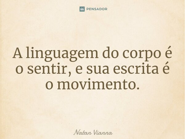 ⁠A linguagem do corpo é o sentir, e sua escrita é o movimento.... Frase de Natan Vianna.