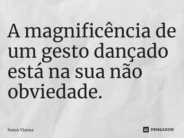 ⁠A magnificência de um gesto dançado está na sua não obviedade.... Frase de Natan Vianna.