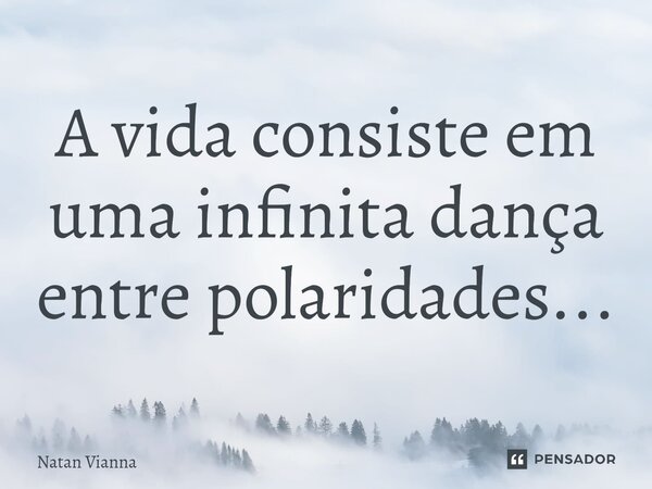 A vida consiste em uma infinita dança entre polaridades...... Frase de Natan Vianna.