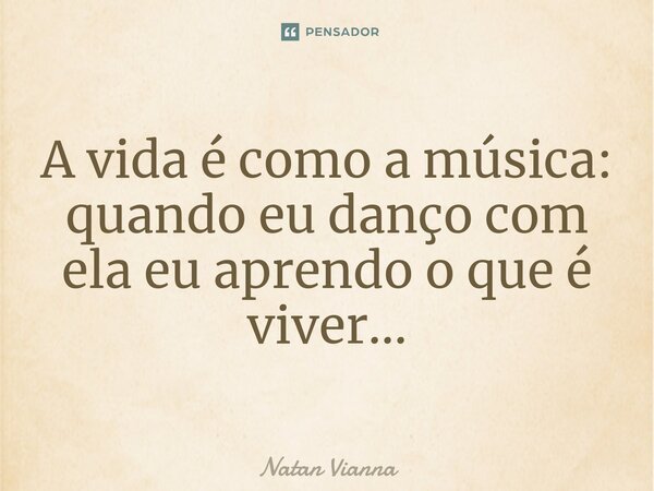 ⁠A vida é como a música: quando eu danço com ela eu aprendo o que é viver...... Frase de Natan Vianna.