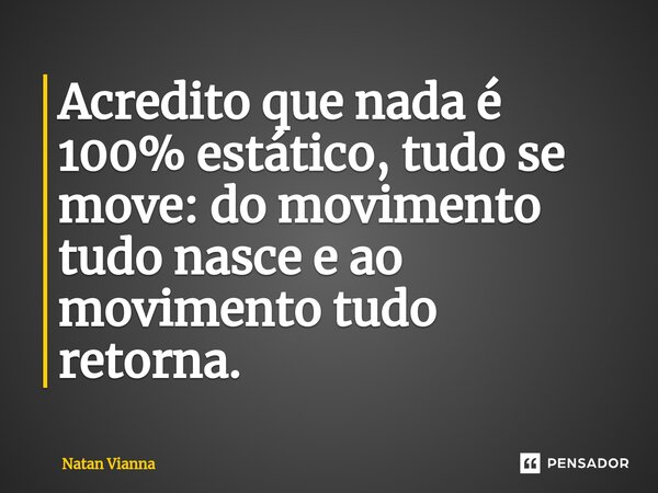 Acredito que nada é 100% estático, tudo se move: do movimento tudo nasce e ao movimento tudo retorna.... Frase de Natan Vianna.