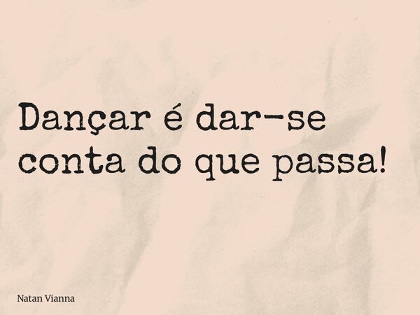 Dançar é dar-se conta do que passa!... Frase de Natan Vianna.