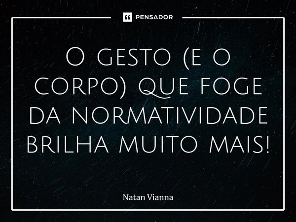 ⁠O gesto (e o corpo) que foge da normatividade brilha muito mais!... Frase de Natan Vianna.