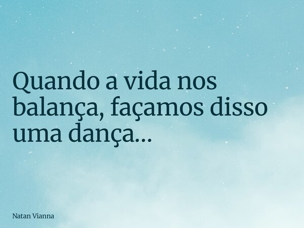 Quando a vida nos balança, façamos disso uma dança…... Frase de Natan Vianna.