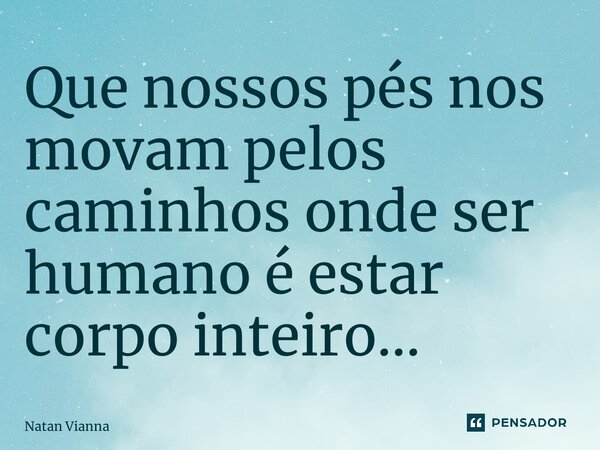⁠Que nossos pés nos movam pelos caminhos onde ser humano é estar corpo inteiro…... Frase de Natan Vianna.