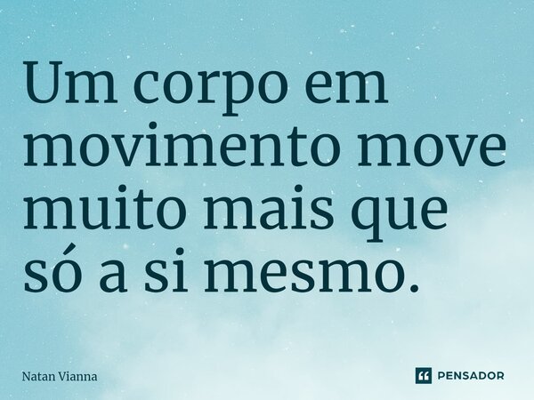 Um corpo em movimento move muito mais que só a si mesmo.⁠... Frase de Natan Vianna.