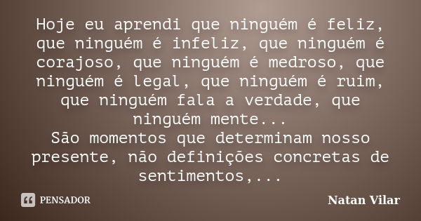 Hoje eu aprendi que ninguém é feliz, que ninguém é infeliz, que ninguém é corajoso, que ninguém é medroso, que ninguém é legal, que ninguém é ruim, que ninguém ... Frase de Natan Vilar.