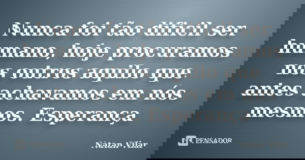 Nunca foi tão dificil ser humano, hoje procuramos nos outros aquilo que antes achavamos em nós mesmos. Esperança... Frase de Natan Vilar.