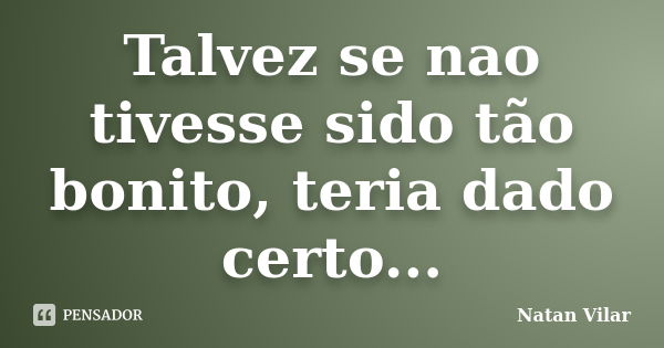 Talvez se nao tivesse sido tão bonito, teria dado certo...... Frase de Natan Vilar.