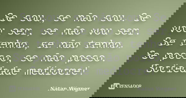 Se sou, se não sou. Se vou ser, se não vou ser. Se tenho, se não tenho. Se posso, se não posso. Sociedade medíocre!... Frase de Natan Wegner.