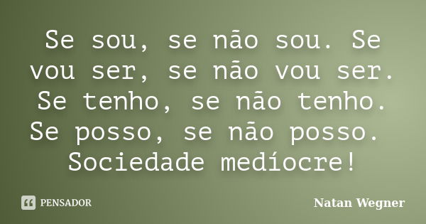 Se sou, se não sou. Se vou ser, se não vou ser. Se tenho, se não tenho. Se posso, se não posso. Sociedade medíocre!... Frase de Natan Wegner.