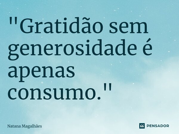 ⁠"Gratidão sem generosidade é apenas consumo."... Frase de Natana Magalhães.