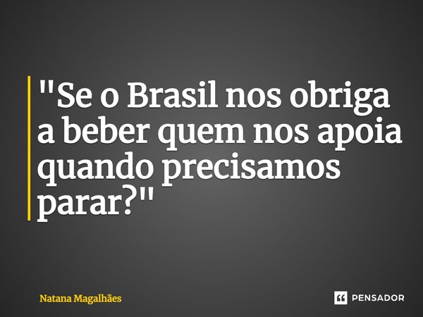 ⁠"Se o Brasil nos obriga a beber quem nos apoia quando precisamos parar?"... Frase de Natana Magalhães.