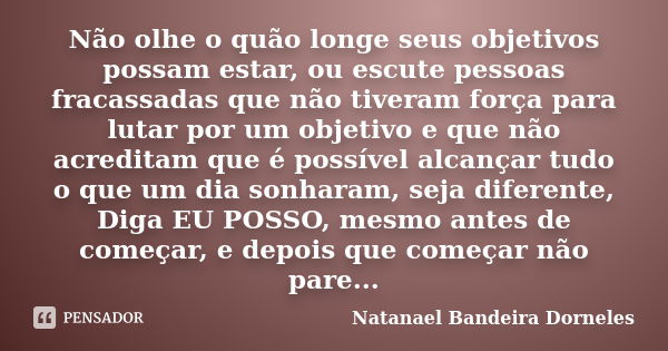 Não olhe o quão longe seus objetivos possam estar, ou escute pessoas fracassadas que não tiveram força para lutar por um objetivo e que não acreditam que é poss... Frase de Natanael Bandeira Dorneles.