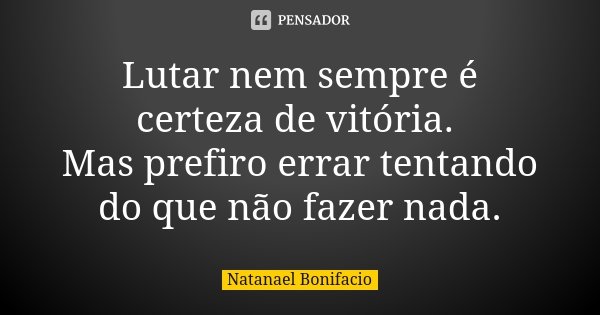 Lutar nem sempre é certeza de vitória. Mas prefiro errar tentando do que não fazer nada.... Frase de Natanael Bonifácio.