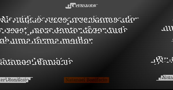 Na vida,às vezes precisamos dar um reset , para tentar fazer tudo de uma forma melhor. By: Natanael Boniácio... Frase de Natanael Bonifacio.