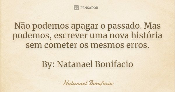 Não podemos apagar o passado. Mas podemos, escrever uma nova história sem cometer os mesmos erros. By: Natanael Bonifacio... Frase de Natanael Bonifacio.