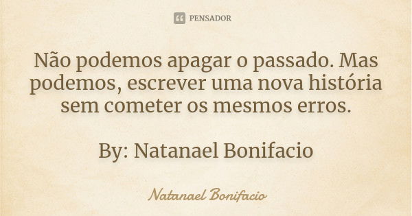 Não podemos apagar o passado. Mas podemos, escrever uma nova história sem cometer os mesmos erros. By: Natanael Bonifacio... Frase de Natanael Bonifacio.