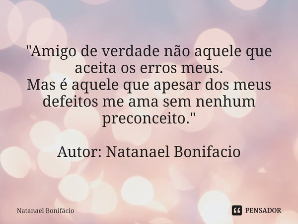 "Amigo de verdade não aquele que aceita os erros meus. Mas é aquele que apesar dos meus defeitos me ama sem nenhum preconceito. " Autor: Natanael Boni... Frase de Natanael Bonifacio.