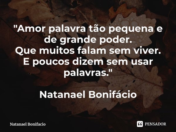 ⁠"Amor palavra tão pequena e de grande poder.
Que muitos falam sem viver.
E poucos dizem sem usar palavras." Natanael Bonifácio... Frase de Natanael Bonifacio.