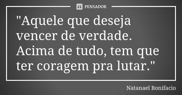 "Aquele que deseja vencer de verdade. Acima de tudo, tem que ter coragem pra lutar."... Frase de Natanael Bonifacio.