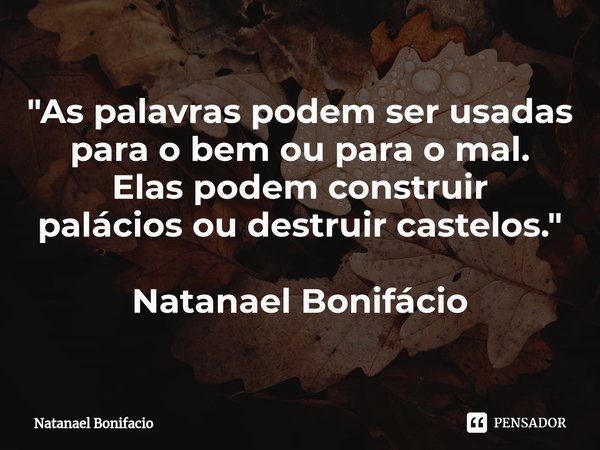 ⁠"As palavras podem ser usadas para o bem ou para o mal.
Elas podemconstruir
palácios ou destruir castelos." Natanael Bonifácio... Frase de Natanael Bonifacio.