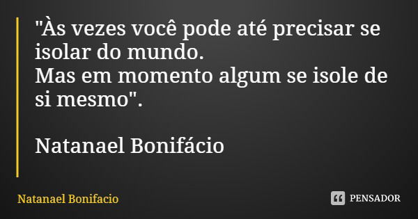 "Às vezes você pode até precisar se isolar do mundo.
Mas em momento algum se isole de si mesmo". Natanael Bonifácio... Frase de Natanael Bonifacio.