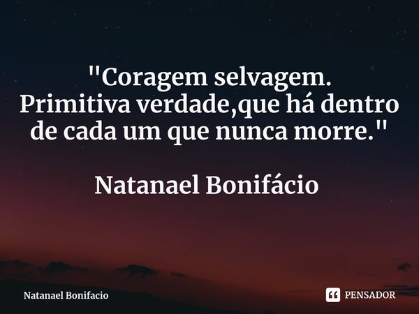 "Coragem selvagem.
Primitiva verdade,que há dentro de cada um que nunca morre." Natanael Bonifácio ⁠... Frase de Natanael Bonifacio.